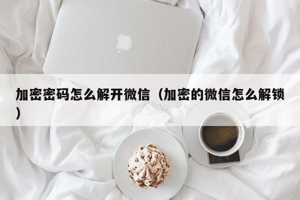 加密密码怎么解开微信（加密的微信怎么解锁）-第1张图片-晋江速捷自动化科技有限公司