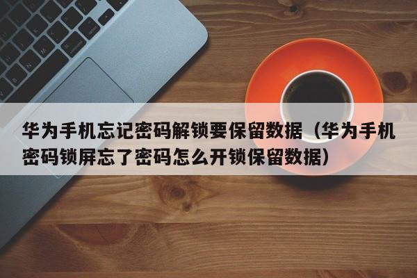 华为手机忘记密码解锁要保留数据（华为手机密码锁屏忘了密码怎么开锁保留数据）-第1张图片-晋江速捷自动化科技有限公司