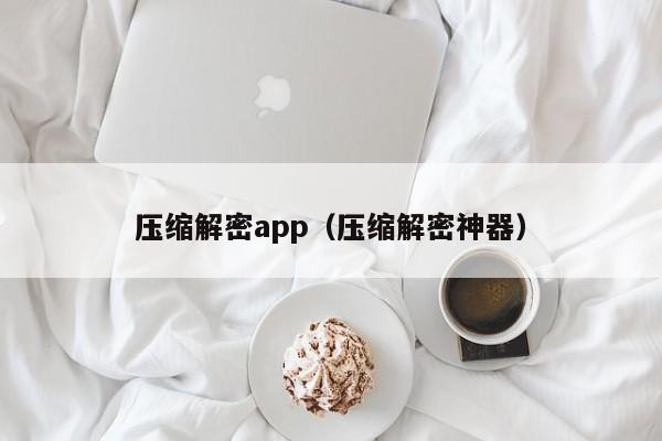 压缩解密app（压缩解密神器）-第1张图片-晋江速捷自动化科技有限公司