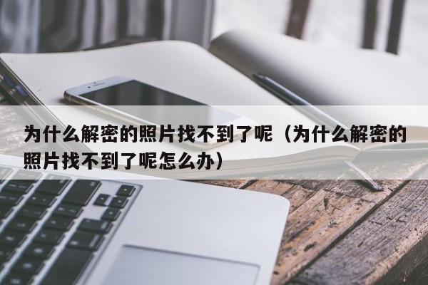 为什么解密的照片找不到了呢（为什么解密的照片找不到了呢怎么办）-第1张图片-晋江速捷自动化科技有限公司