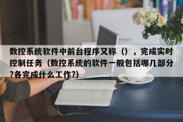 数控系统软件中前台程序又称（），完成实时控制任务（数控系统的软件一般包括哪几部分?各完成什么工作?）-第1张图片-晋江速捷自动化科技有限公司