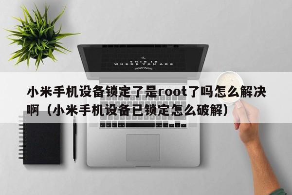 小米手机设备锁定了是root了吗怎么解决啊（小米手机设备已锁定怎么破解）-第1张图片-晋江速捷自动化科技有限公司