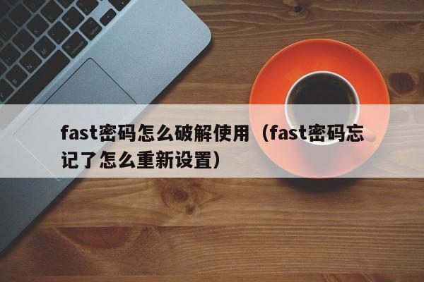 fast密码怎么破解使用（fast密码忘记了怎么重新设置）-第1张图片-晋江速捷自动化科技有限公司