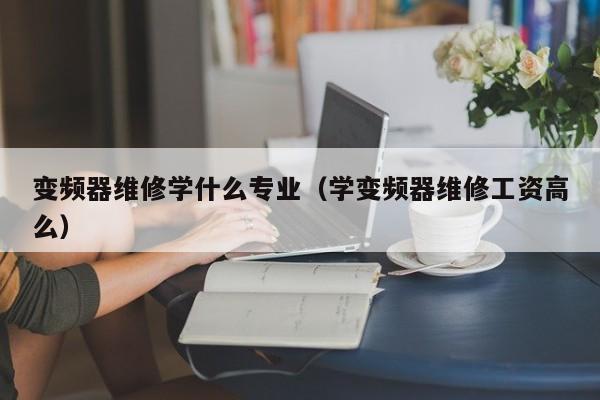 变频器维修学什么专业（学变频器维修工资高么）-第1张图片-晋江速捷自动化科技有限公司