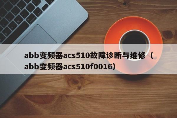 abb变频器acs510故障诊断与维修（abb变频器acs510f0016）-第1张图片-晋江速捷自动化科技有限公司