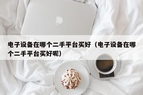 电子设备在哪个二手平台买好（电子设备在哪个二手平台买好呢）-第1张图片-晋江速捷自动化科技有限公司