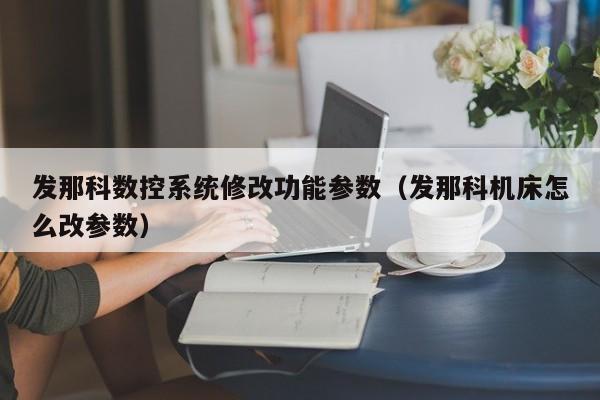 发那科数控系统修改功能参数（发那科机床怎么改参数）-第1张图片-晋江速捷自动化科技有限公司