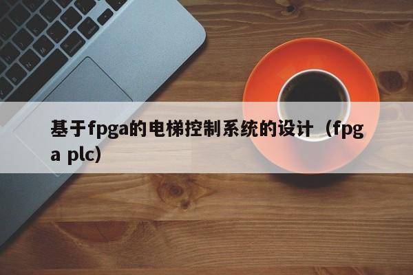 基于fpga的电梯控制系统的设计（fpga plc）-第1张图片-晋江速捷自动化科技有限公司