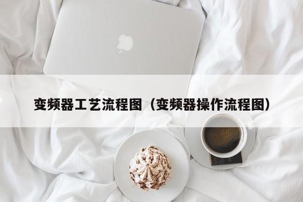 变频器工艺流程图（变频器操作流程图）-第1张图片-晋江速捷自动化科技有限公司