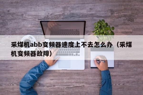 采煤机abb变频器速度上不去怎么办（采煤机变频器故障）-第1张图片-晋江速捷自动化科技有限公司