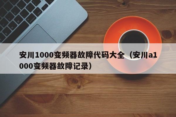 安川1000变频器故障代码大全（安川a1000变频器故障记录）-第1张图片-晋江速捷自动化科技有限公司