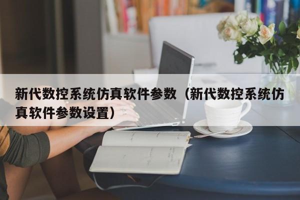 新代数控系统仿真软件参数（新代数控系统仿真软件参数设置）-第1张图片-晋江速捷自动化科技有限公司