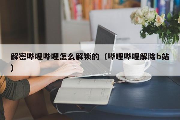 解密哔哩哔哩怎么解锁的（哔哩哔哩解除b站）-第1张图片-晋江速捷自动化科技有限公司