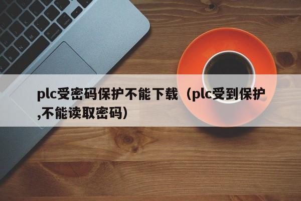 plc受密码保护不能下载（plc受到保护,不能读取密码）-第1张图片-晋江速捷自动化科技有限公司