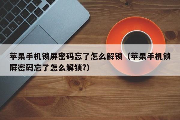 苹果手机锁屏密码忘了怎么解锁（苹果手机锁屏密码忘了怎么解锁?）-第1张图片-晋江速捷自动化科技有限公司