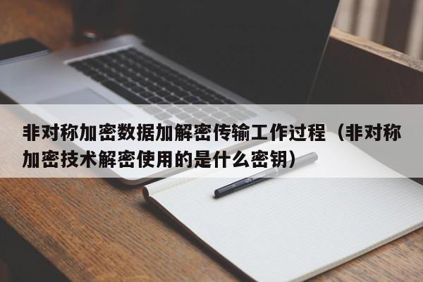 非对称加密数据加解密传输工作过程（非对称加密技术解密使用的是什么密钥）-第1张图片-晋江速捷自动化科技有限公司