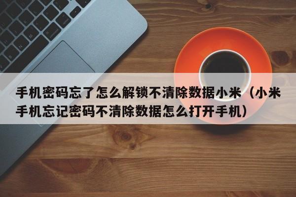 手机密码忘了怎么解锁不清除数据小米（小米手机忘记密码不清除数据怎么打开手机）-第1张图片-晋江速捷自动化科技有限公司