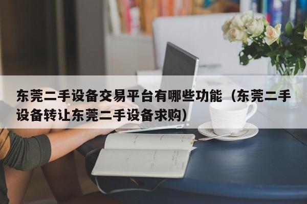 东莞二手设备交易平台有哪些功能（东莞二手设备转让东莞二手设备求购）-第1张图片-晋江速捷自动化科技有限公司