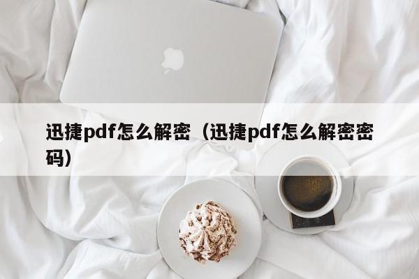 迅捷pdf怎么解密（迅捷pdf怎么解密密码）-第1张图片-晋江速捷自动化科技有限公司