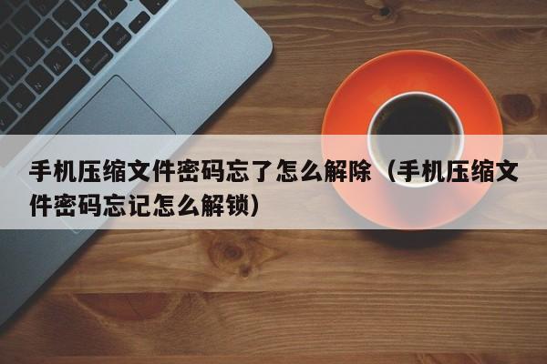 手机压缩文件密码忘了怎么解除（手机压缩文件密码忘记怎么解锁）-第1张图片-晋江速捷自动化科技有限公司