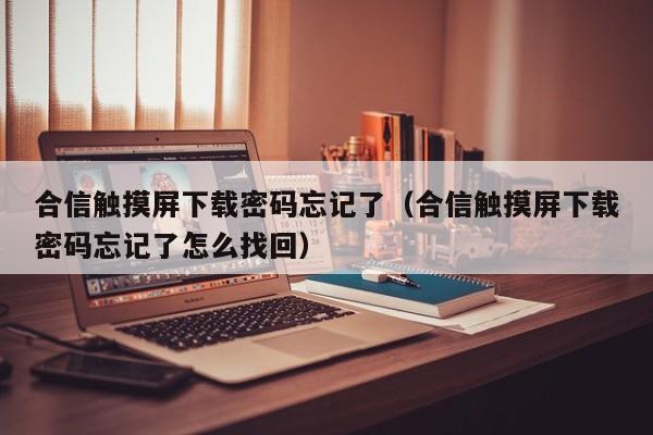 合信触摸屏下载密码忘记了（合信触摸屏下载密码忘记了怎么找回）-第1张图片-晋江速捷自动化科技有限公司