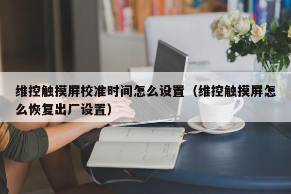 维控触摸屏校准时间怎么设置（维控触摸屏怎么恢复出厂设置）-第1张图片-晋江速捷自动化科技有限公司