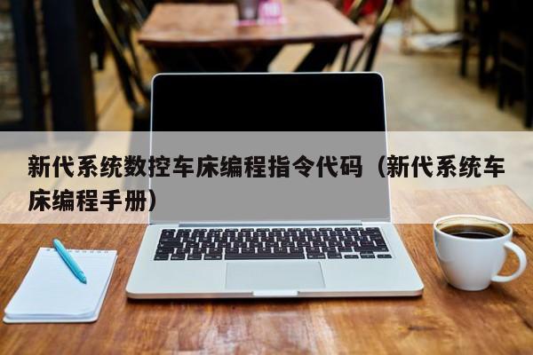 新代系统数控车床编程指令代码（新代系统车床编程手册）-第1张图片-晋江速捷自动化科技有限公司