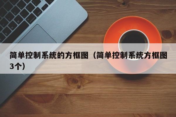 简单控制系统的方框图（简单控制系统方框图3个）-第1张图片-晋江速捷自动化科技有限公司