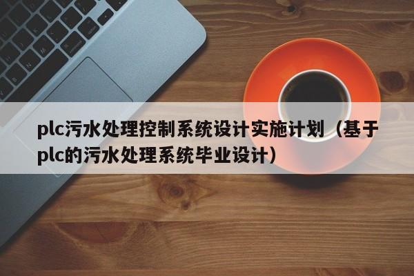 plc污水处理控制系统设计实施计划（基于plc的污水处理系统毕业设计）-第1张图片-晋江速捷自动化科技有限公司