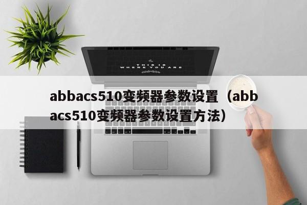 abbacs510变频器参数设置（abbacs510变频器参数设置方法）-第1张图片-晋江速捷自动化科技有限公司