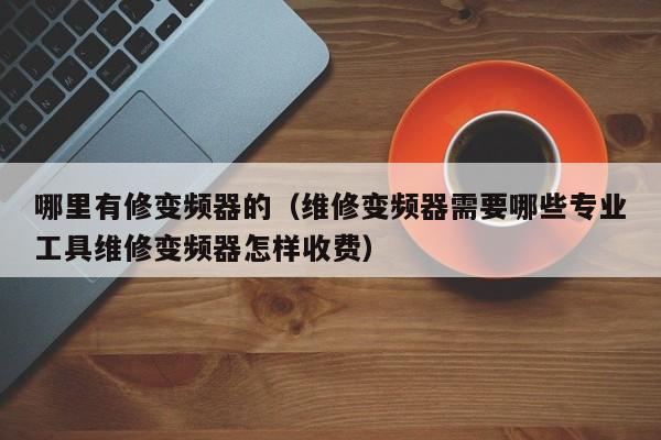 哪里有修变频器的（维修变频器需要哪些专业工具维修变频器怎样收费）-第1张图片-晋江速捷自动化科技有限公司