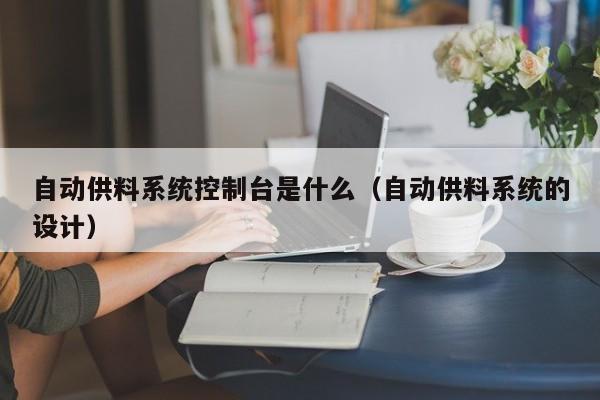 自动供料系统控制台是什么（自动供料系统的设计）-第1张图片-晋江速捷自动化科技有限公司