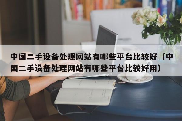 中国二手设备处理网站有哪些平台比较好（中国二手设备处理网站有哪些平台比较好用）-第1张图片-晋江速捷自动化科技有限公司