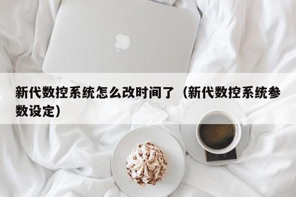 新代数控系统怎么改时间了（新代数控系统参数设定）-第1张图片-晋江速捷自动化科技有限公司