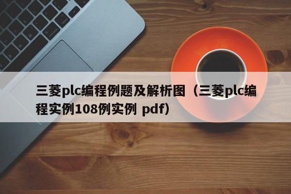 三菱plc编程例题及解析图（三菱plc编程实例108例实例 pdf）-第1张图片-晋江速捷自动化科技有限公司