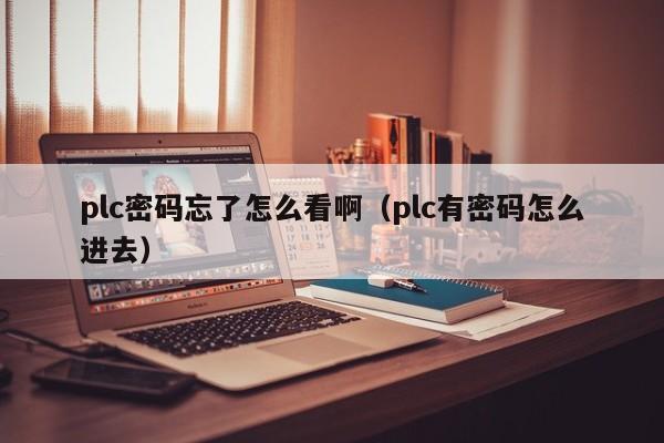 plc密码忘了怎么看啊（plc有密码怎么进去）-第1张图片-晋江速捷自动化科技有限公司