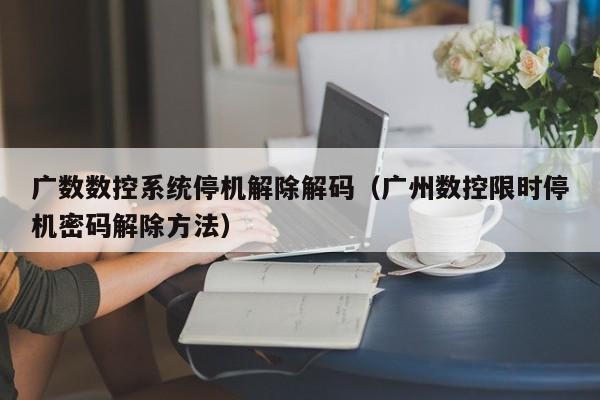 广数数控系统停机解除解码（广州数控限时停机密码解除方法）-第1张图片-晋江速捷自动化科技有限公司