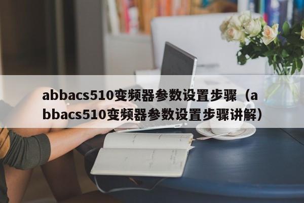 abbacs510变频器参数设置步骤（abbacs510变频器参数设置步骤讲解）-第1张图片-晋江速捷自动化科技有限公司