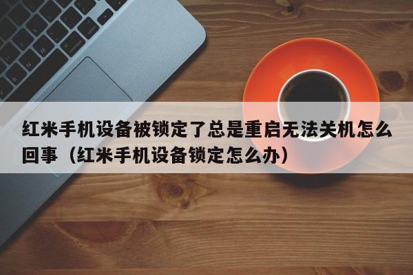 红米手机设备被锁定了总是重启无法关机怎么回事（红米手机设备锁定怎么办）-第1张图片-晋江速捷自动化科技有限公司