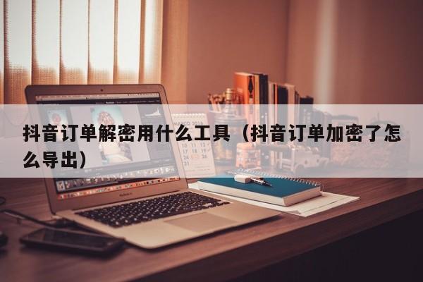 抖音订单解密用什么工具（抖音订单加密了怎么导出）-第1张图片-晋江速捷自动化科技有限公司