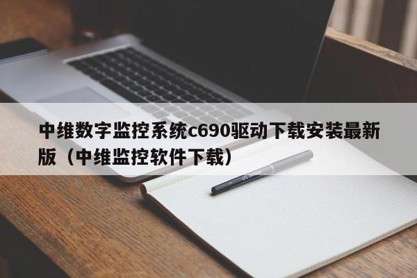 中维数字监控系统c690驱动下载安装最新版（中维监控软件下载）-第1张图片-晋江速捷自动化科技有限公司