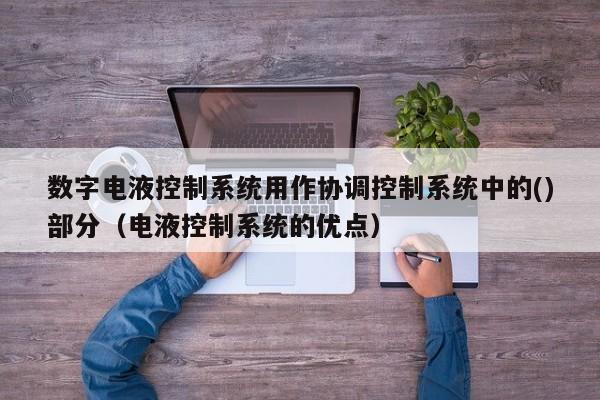 数字电液控制系统用作协调控制系统中的()部分（电液控制系统的优点）-第1张图片-晋江速捷自动化科技有限公司