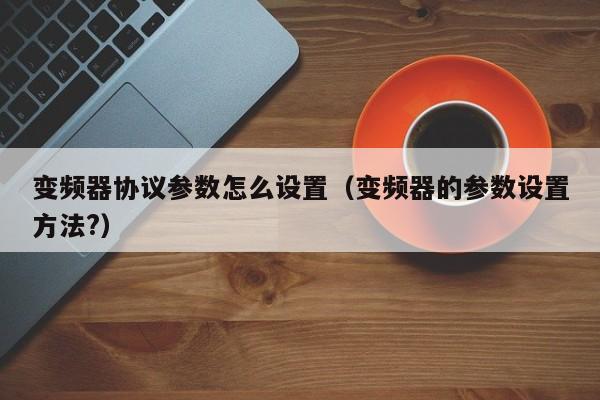 变频器协议参数怎么设置（变频器的参数设置方法?）-第1张图片-晋江速捷自动化科技有限公司