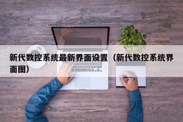 新代数控系统最新界面设置（新代数控系统界面图）-第1张图片-晋江速捷自动化科技有限公司