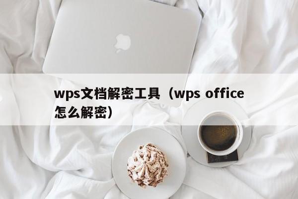 wps文档解密工具（wps office怎么解密）-第1张图片-晋江速捷自动化科技有限公司