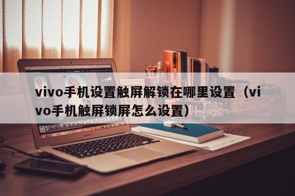 vivo手机设置触屏解锁在哪里设置（vivo手机触屏锁屏怎么设置）-第1张图片-晋江速捷自动化科技有限公司