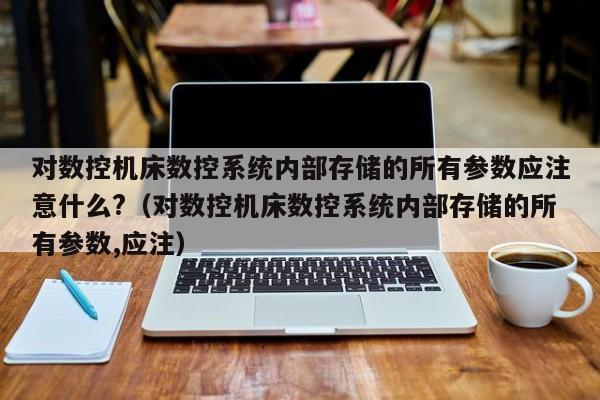 对数控机床数控系统内部存储的所有参数应注意什么?（对数控机床数控系统内部存储的所有参数,应注）-第1张图片-晋江速捷自动化科技有限公司