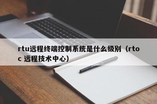 rtu远程终端控制系统是什么级别（rtoc 远程技术中心）-第1张图片-晋江速捷自动化科技有限公司