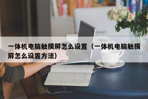 一体机电脑触摸屏怎么设置（一体机电脑触摸屏怎么设置方法）-第1张图片-晋江速捷自动化科技有限公司