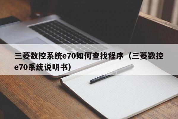 三菱数控系统e70如何查找程序（三菱数控e70系统说明书）-第1张图片-晋江速捷自动化科技有限公司